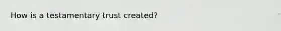 How is a testamentary trust created?