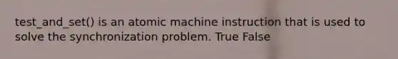 test_and_set() is an atomic machine instruction that is used to solve the synchronization problem. True False