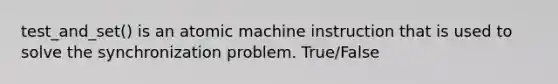 test_and_set() is an atomic machine instruction that is used to solve the synchronization problem. True/False