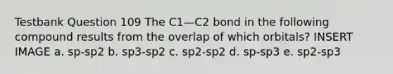 Testbank Question 109 The C1—C2 bond in the following compound results from the overlap of which orbitals? INSERT IMAGE a. sp-sp2 b. sp3-sp2 c. sp2-sp2 d. sp-sp3 e. sp2-sp3