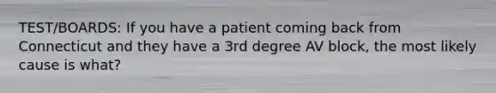 TEST/BOARDS: If you have a patient coming back from Connecticut and they have a 3rd degree AV block, the most likely cause is what?