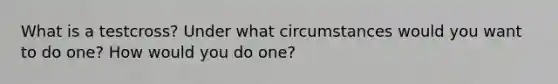 What is a testcross? Under what circumstances would you want to do one? How would you do one?