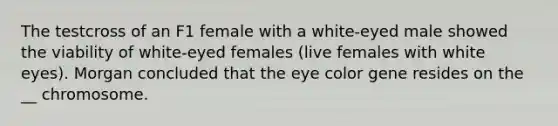 The testcross of an F1 female with a white-eyed male showed the viability of white-eyed females (live females with white eyes). Morgan concluded that the eye color gene resides on the __ chromosome.