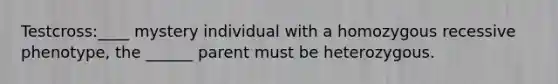 Testcross:____ mystery individual with a homozygous recessive phenotype, the ______ parent must be heterozygous.