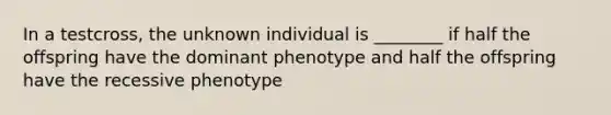 In a testcross, the unknown individual is ________ if half the offspring have the dominant phenotype and half the offspring have the recessive phenotype