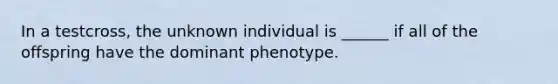 In a testcross, the unknown individual is ______ if all of the offspring have the dominant phenotype.