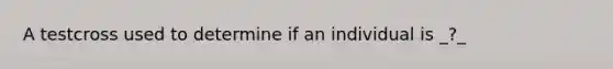 A testcross used to determine if an individual is _?_