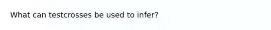 What can testcrosses be used to infer?