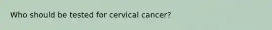 Who should be tested for cervical cancer?