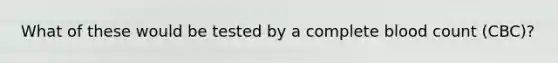 What of these would be tested by a complete blood count (CBC)?