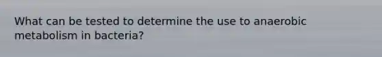 What can be tested to determine the use to anaerobic metabolism in bacteria?