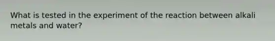 What is tested in the experiment of the reaction between alkali metals and water?