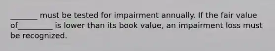 _______ must be tested for impairment annually. If the fair value of_________ is lower than its book value, an impairment loss must be recognized.