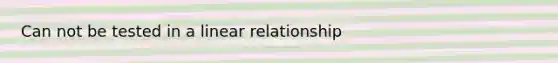 Can not be tested in a linear relationship