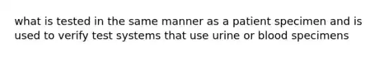 what is tested in the same manner as a patient specimen and is used to verify test systems that use urine or blood specimens