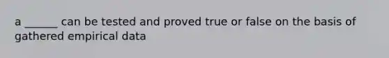 a ______ can be tested and proved true or false on the basis of gathered empirical data