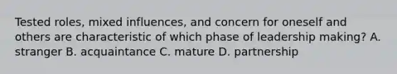 Tested roles, mixed influences, and concern for oneself and others are characteristic of which phase of leadership making? A. stranger B. acquaintance C. mature D. partnership