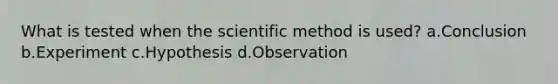 What is tested when the scientific method is used? a.Conclusion b.Experiment c.Hypothesis d.Observation