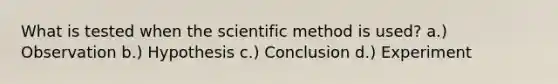 What is tested when the scientific method is used? a.) Observation b.) Hypothesis c.) Conclusion d.) Experiment