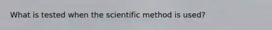 What is tested when the scientific method is used?