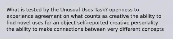 What is tested by the Unusual Uses Task? openness to experience agreement on what counts as creative the ability to find novel uses for an object self-reported creative personality the ability to make connections between very different concepts