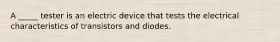 A _____ tester is an electric device that tests the electrical characteristics of transistors and diodes.