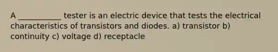 A ___________ tester is an electric device that tests the electrical characteristics of transistors and diodes. a) transistor b) continuity c) voltage d) receptacle