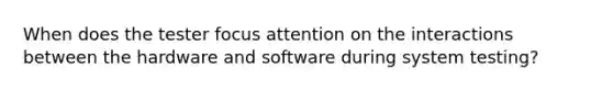 When does the tester focus attention on the interactions between the hardware and software during system testing?