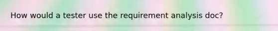 How would a tester use the requirement analysis doc?