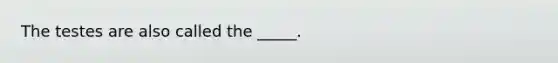 The testes are also called the _____.