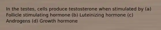 In the testes, cells produce testosterone when stimulated by (a) Follicle stimulating hormone (b) Luteinizing hormone (c) Androgens (d) Growth hormone