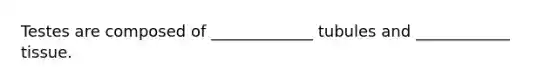 Testes are composed of _____________ tubules and ____________ tissue.