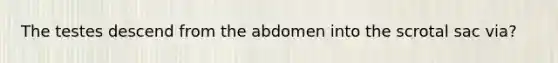 The testes descend from the abdomen into the scrotal sac via?