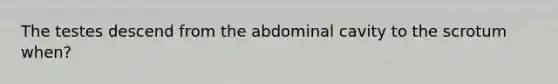 The testes descend from the abdominal cavity to the scrotum when?