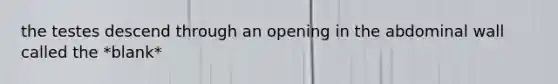 the testes descend through an opening in the abdominal wall called the *blank*