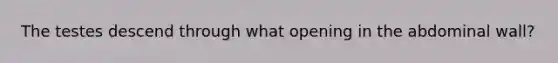 The testes descend through what opening in the abdominal wall?