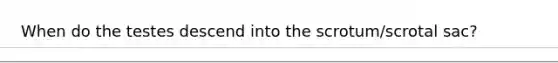 When do the testes descend into the scrotum/scrotal sac?