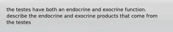 the testes have both an endocrine and exocrine function. describe the endocrine and exocrine products that come from the testes