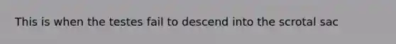 This is when the testes fail to descend into the scrotal sac