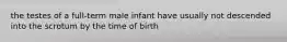 the testes of a full-term male infant have usually not descended into the scrotum by the time of birth