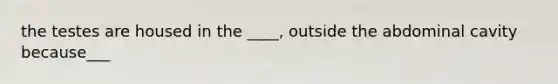 the testes are housed in the ____, outside the abdominal cavity because___