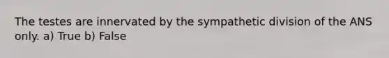 The testes are innervated by the sympathetic division of the ANS only. a) True b) False