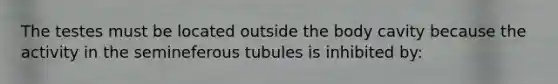 The testes must be located outside the body cavity because the activity in the semineferous tubules is inhibited by: