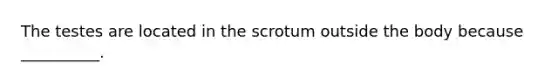 The testes are located in the scrotum outside the body because​ __________.