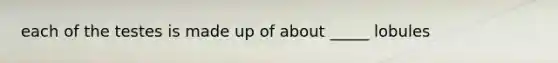 each of the testes is made up of about _____ lobules