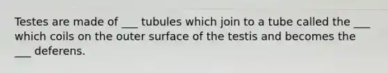 Testes are made of ___ tubules which join to a tube called the ___ which coils on the outer surface of the testis and becomes the ___ deferens.