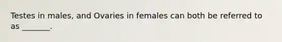 Testes in males, and Ovaries in females can both be referred to as _______.