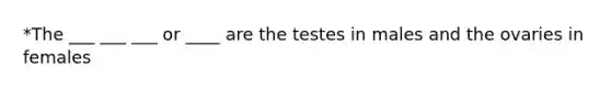 *The ___ ___ ___ or ____ are the testes in males and the ovaries in females