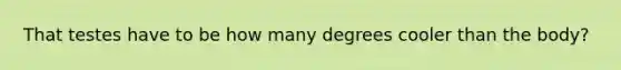 That testes have to be how many degrees cooler than the body?