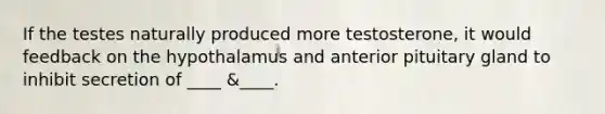 If the testes naturally produced more testosterone, it would feedback on the hypothalamus and anterior pituitary gland to inhibit secretion of ____ &____.